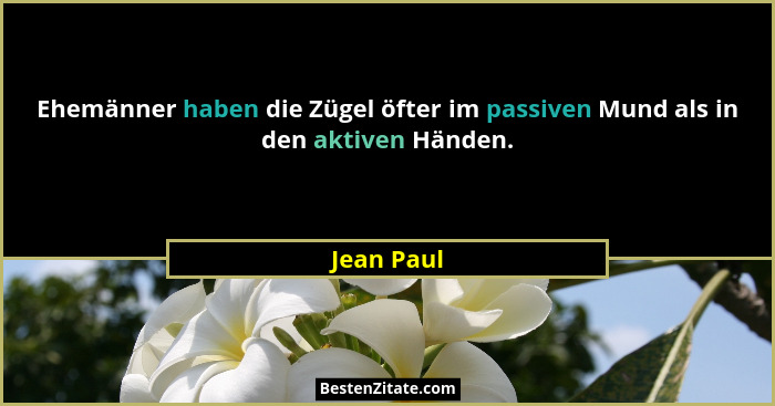 Ehemänner haben die Zügel öfter im passiven Mund als in den aktiven Händen.... - Jean Paul
