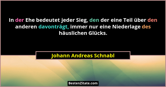 In der Ehe bedeutet jeder Sieg, den der eine Teil über den anderen davonträgt, immer nur eine Niederlage des häuslichen Glück... - Johann Andreas Schnabl