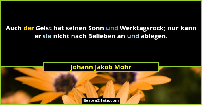 Auch der Geist hat seinen Sonn und Werktagsrock; nur kann er sie nicht nach Belieben an und ablegen.... - Johann Jakob Mohr