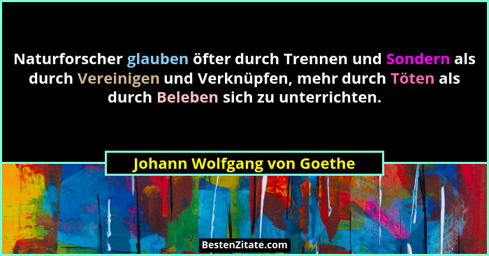 Naturforscher glauben öfter durch Trennen und Sondern als durch Vereinigen und Verknüpfen, mehr durch Töten als durch Bel... - Johann Wolfgang von Goethe