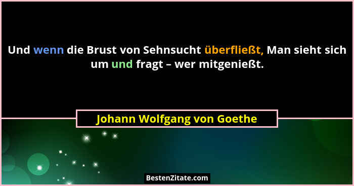 Und wenn die Brust von Sehnsucht überfließt, Man sieht sich um und fragt – wer mitgenießt.... - Johann Wolfgang von Goethe