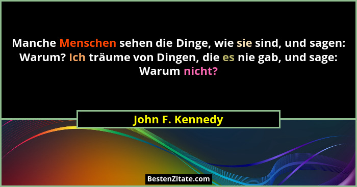 Manche Menschen sehen die Dinge, wie sie sind, und sagen: Warum? Ich träume von Dingen, die es nie gab, und sage: Warum nicht?... - John F. Kennedy