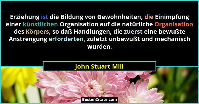 Erziehung ist die Bildung von Gewohnheiten, die Einimpfung einer künstlichen Organisation auf die natürliche Organisation des Körpe... - John Stuart Mill