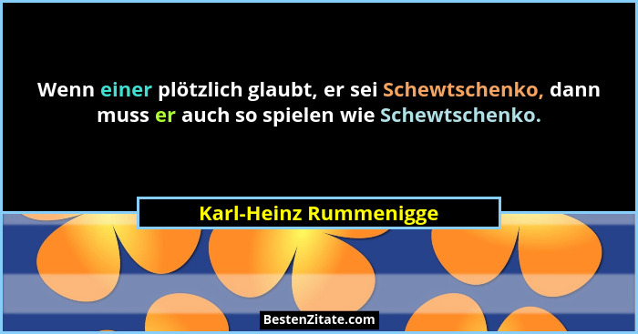 Wenn einer plötzlich glaubt, er sei Schewtschenko, dann muss er auch so spielen wie Schewtschenko.... - Karl-Heinz Rummenigge