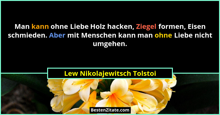 Man kann ohne Liebe Holz hacken, Ziegel formen, Eisen schmieden. Aber mit Menschen kann man ohne Liebe nicht umgehen.... - Lew Nikolajewitsch Tolstoi