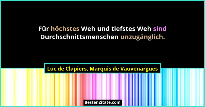Für höchstes Weh und tiefstes Weh sind Durchschnittsmenschen unzugänglich.... - Luc de Clapiers, Marquis de Vauvenargues