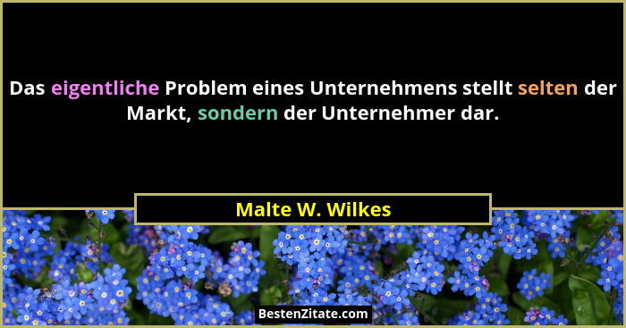 Das eigentliche Problem eines Unternehmens stellt selten der Markt, sondern der Unternehmer dar.... - Malte W. Wilkes