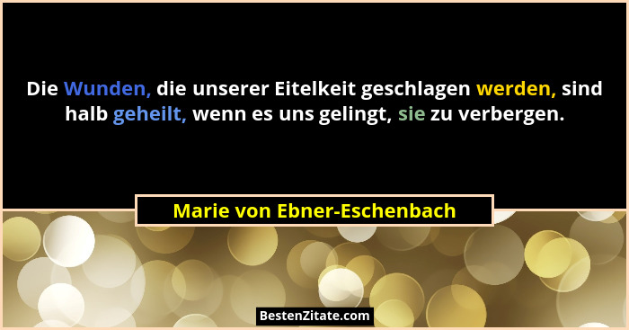 Die Wunden, die unserer Eitelkeit geschlagen werden, sind halb geheilt, wenn es uns gelingt, sie zu verbergen.... - Marie von Ebner-Eschenbach