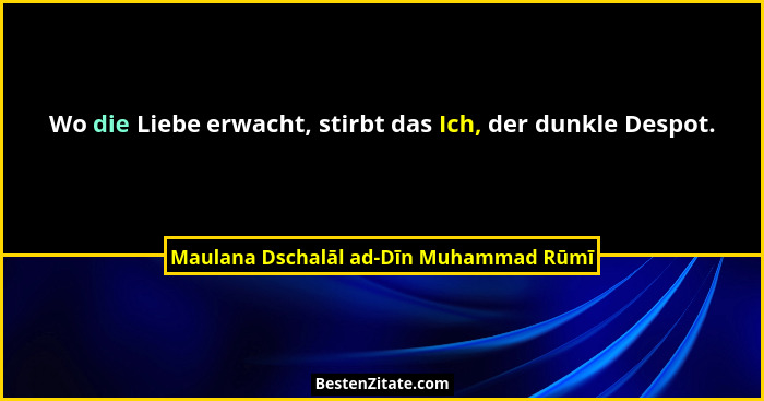 Wo die Liebe erwacht, stirbt das Ich, der dunkle Despot.... - Maulana Dschalāl ad-Dīn Muhammad Rūmī