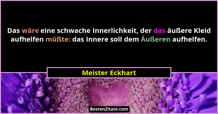 Das wäre eine schwache Innerlichkeit, der das äußere Kleid aufhelfen müßte: das Innere soll dem Äußeren aufhelfen.... - Meister Eckhart