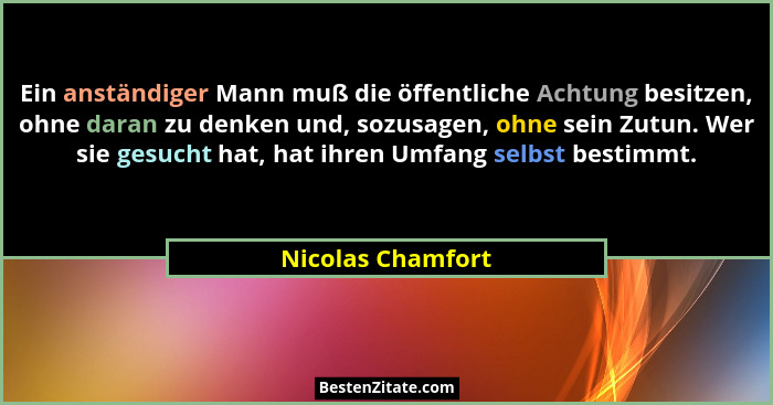 Ein anständiger Mann muß die öffentliche Achtung besitzen, ohne daran zu denken und, sozusagen, ohne sein Zutun. Wer sie gesucht ha... - Nicolas Chamfort