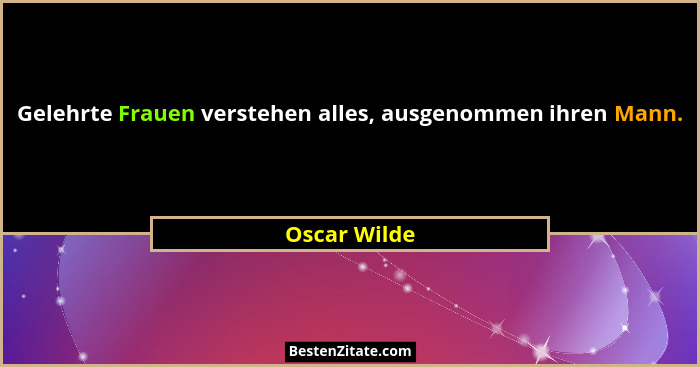 Gelehrte Frauen verstehen alles, ausgenommen ihren Mann.... - Oscar Wilde