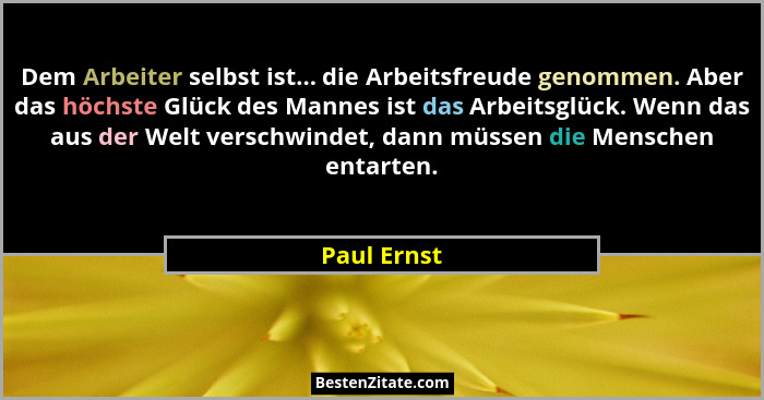 Dem Arbeiter selbst ist... die Arbeitsfreude genommen. Aber das höchste Glück des Mannes ist das Arbeitsglück. Wenn das aus der Welt vers... - Paul Ernst