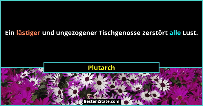 Ein lästiger und ungezogener Tischgenosse zerstört alle Lust.... - Plutarch