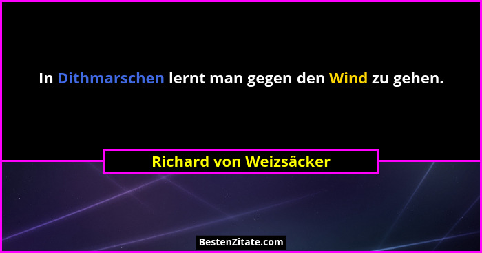 In Dithmarschen lernt man gegen den Wind zu gehen.... - Richard von Weizsäcker