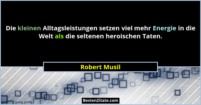 Die kleinen Alltagsleistungen setzen viel mehr Energie in die Welt als die seltenen heroischen Taten.... - Robert Musil