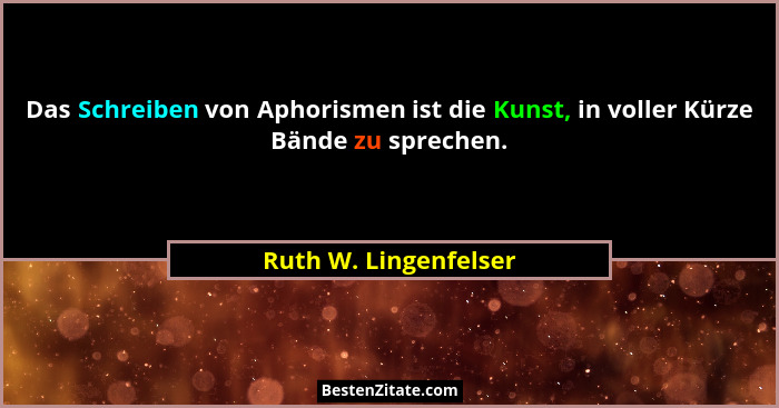 Das Schreiben von Aphorismen ist die Kunst, in voller Kürze Bände zu sprechen.... - Ruth W. Lingenfelser