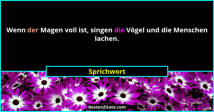 Wenn der Magen voll ist, singen die Vögel und die Menschen lachen.... - Sprichwort