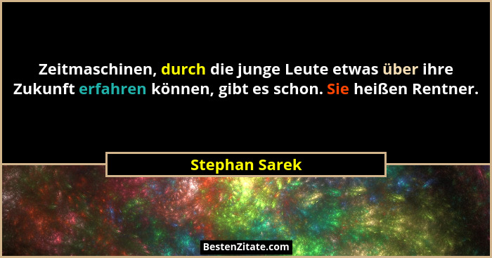 Zeitmaschinen, durch die junge Leute etwas über ihre Zukunft erfahren können, gibt es schon. Sie heißen Rentner.... - Stephan Sarek