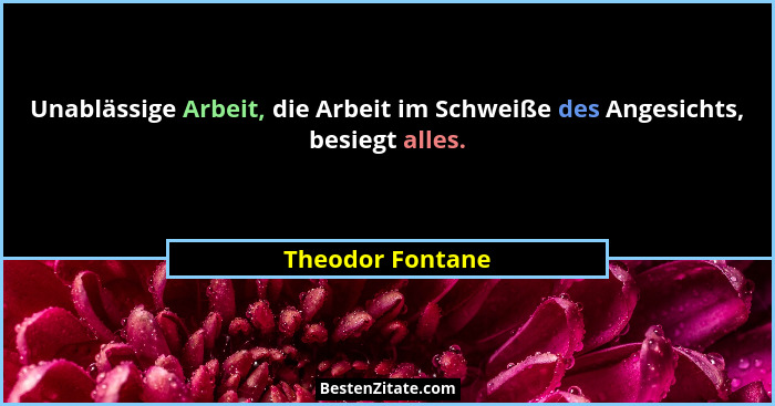Unablässige Arbeit, die Arbeit im Schweiße des Angesichts, besiegt alles.... - Theodor Fontane