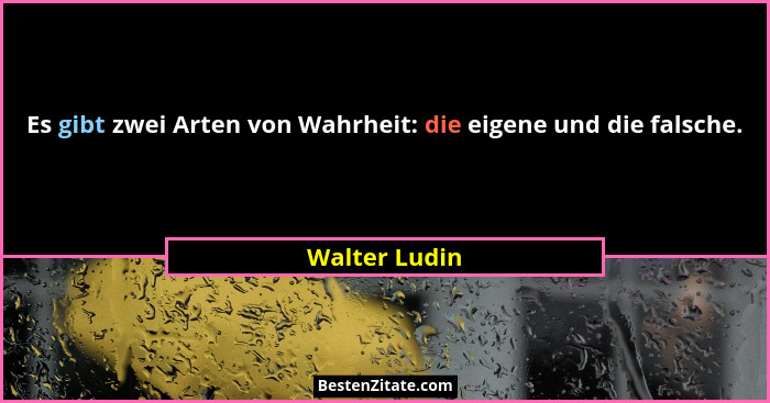 Es gibt zwei Arten von Wahrheit: die eigene und die falsche.... - Walter Ludin