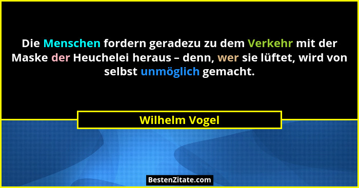Die Menschen fordern geradezu zu dem Verkehr mit der Maske der Heuchelei heraus – denn, wer sie lüftet, wird von selbst unmöglich gema... - Wilhelm Vogel
