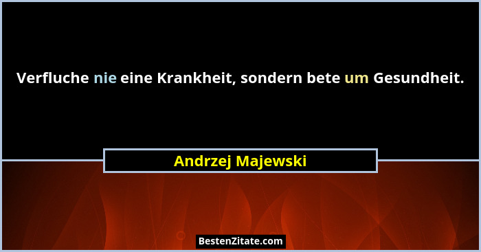 Verfluche nie eine Krankheit, sondern bete um Gesundheit.... - Andrzej Majewski