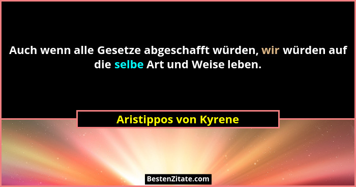 Auch wenn alle Gesetze abgeschafft würden, wir würden auf die selbe Art und Weise leben.... - Aristippos von Kyrene