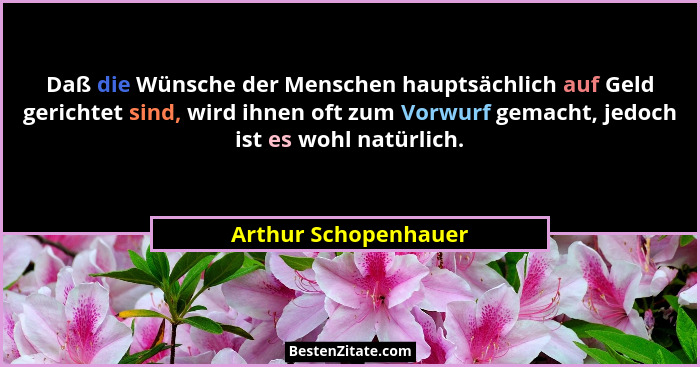 Daß die Wünsche der Menschen hauptsächlich auf Geld gerichtet sind, wird ihnen oft zum Vorwurf gemacht, jedoch ist es wohl natür... - Arthur Schopenhauer