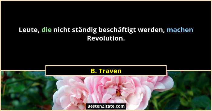 Leute, die nicht ständig beschäftigt werden, machen Revolution.... - B. Traven