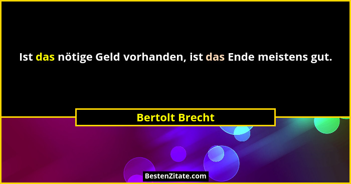Ist das nötige Geld vorhanden, ist das Ende meistens gut.... - Bertolt Brecht