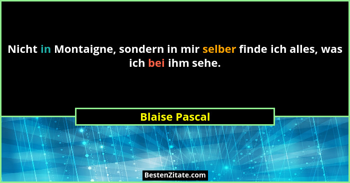 Nicht in Montaigne, sondern in mir selber finde ich alles, was ich bei ihm sehe.... - Blaise Pascal