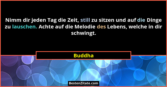 Nimm dir jeden Tag die Zeit, still zu sitzen und auf die Dinge zu lauschen. Achte auf die Melodie des Lebens, welche in dir schwingt.... - Buddha