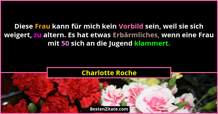 Diese Frau kann für mich kein Vorbild sein, weil sie sich weigert, zu altern. Es hat etwas Erbärmliches, wenn eine Frau mit 50 sich... - Charlotte Roche