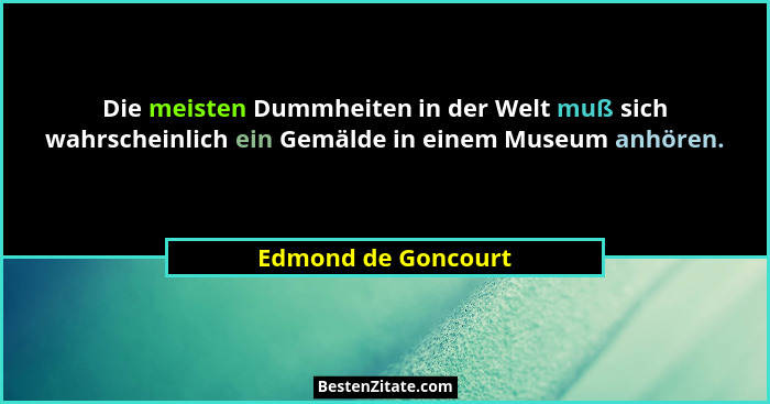 Die meisten Dummheiten in der Welt muß sich wahrscheinlich ein Gemälde in einem Museum anhören.... - Edmond de Goncourt