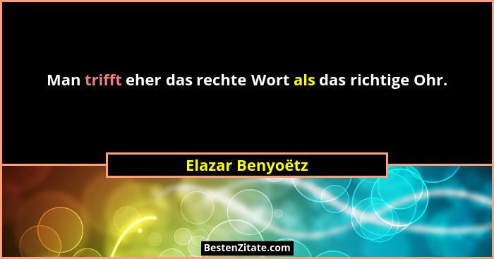 Man trifft eher das rechte Wort als das richtige Ohr.... - Elazar Benyoëtz