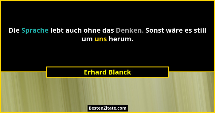 Die Sprache lebt auch ohne das Denken. Sonst wäre es still um uns herum.... - Erhard Blanck