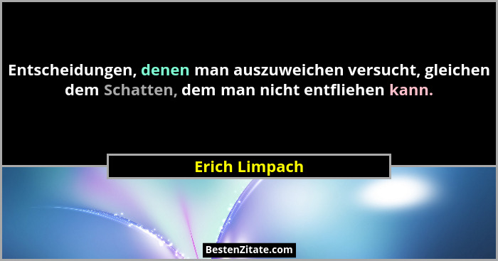 Entscheidungen, denen man auszuweichen versucht, gleichen dem Schatten, dem man nicht entfliehen kann.... - Erich Limpach