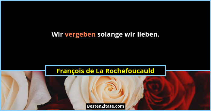Wir vergeben solange wir lieben.... - François de La Rochefoucauld