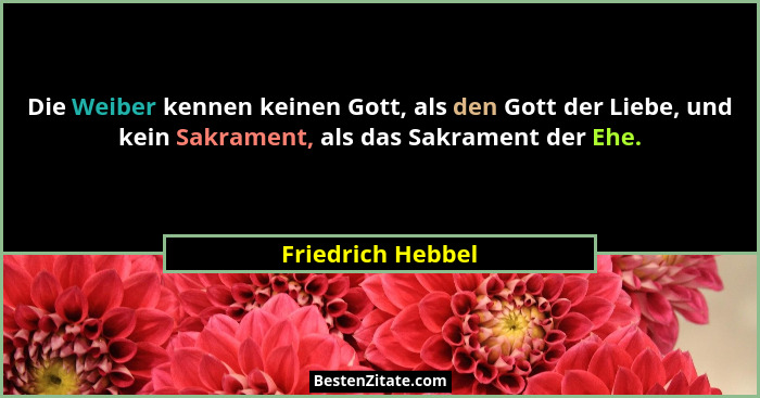 Die Weiber kennen keinen Gott, als den Gott der Liebe, und kein Sakrament, als das Sakrament der Ehe.... - Friedrich Hebbel