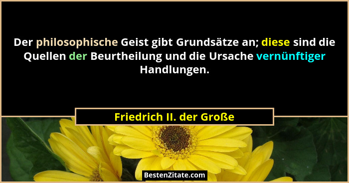 Der philosophische Geist gibt Grundsätze an; diese sind die Quellen der Beurtheilung und die Ursache vernünftiger Handlungen... - Friedrich II. der Große