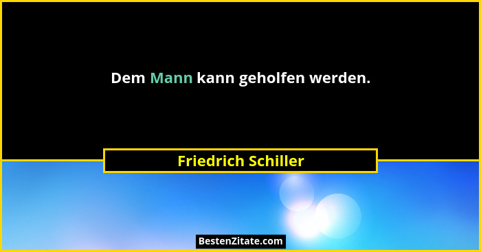 Dem Mann kann geholfen werden.... - Friedrich Schiller