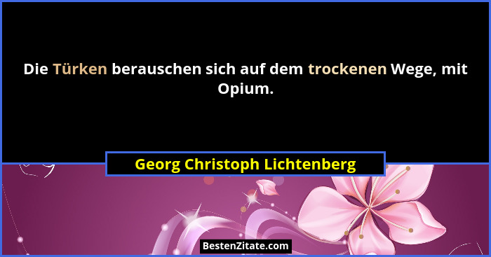 Die Türken berauschen sich auf dem trockenen Wege, mit Opium.... - Georg Christoph Lichtenberg