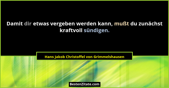 Damit dir etwas vergeben werden kann, mußt du zunächst kraftvoll sündigen.... - Hans Jakob Christoffel von Grimmelshausen