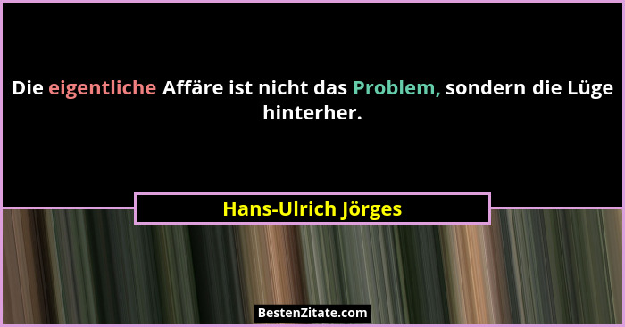 Die eigentliche Affäre ist nicht das Problem, sondern die Lüge hinterher.... - Hans-Ulrich Jörges