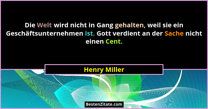 Die Welt wird nicht in Gang gehalten, weil sie ein Geschäftsunternehmen ist. Gott verdient an der Sache nicht einen Cent.... - Henry Miller