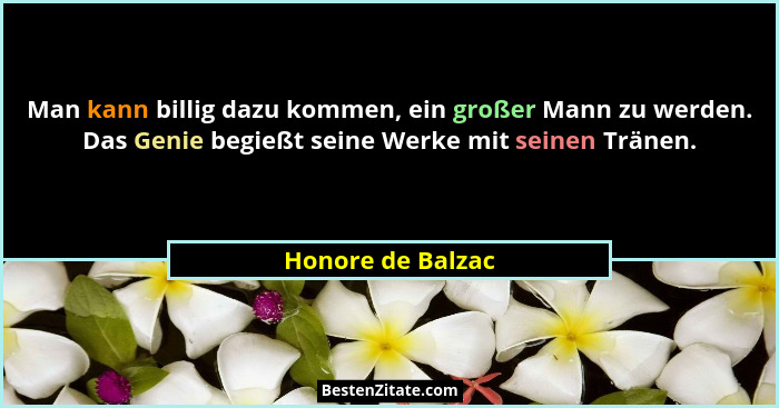 Man kann billig dazu kommen, ein großer Mann zu werden. Das Genie begießt seine Werke mit seinen Tränen.... - Honore de Balzac