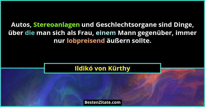 Autos, Stereoanlagen und Geschlechtsorgane sind Dinge, über die man sich als Frau, einem Mann gegenüber, immer nur lobpreisend äuß... - Ildikó von Kürthy