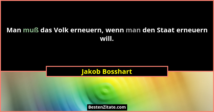 Man muß das Volk erneuern, wenn man den Staat erneuern will.... - Jakob Bosshart