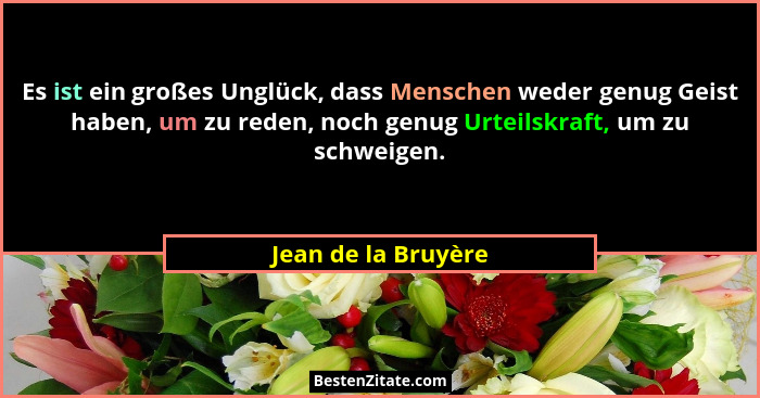 Es ist ein großes Unglück, dass Menschen weder genug Geist haben, um zu reden, noch genug Urteilskraft, um zu schweigen.... - Jean de la Bruyère